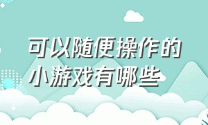 可以随便操作的小游戏有哪些