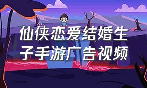 仙侠恋爱结婚生子手游广告视频