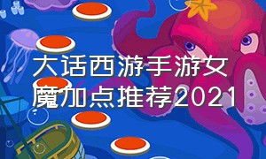 大话西游手游女魔加点推荐2021（大话西游手游女魔加点最佳方案）