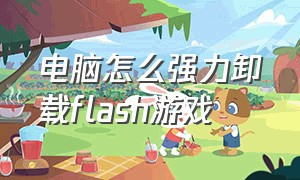 电脑怎么强力卸载flash游戏