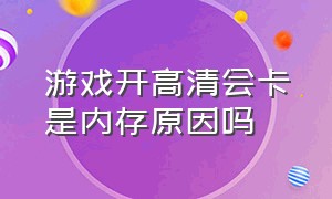 游戏开高清会卡是内存原因吗