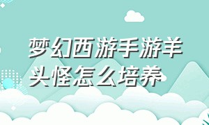 梦幻西游手游羊头怪怎么培养