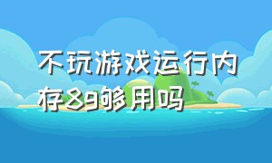 不玩游戏运行内存8g够用吗