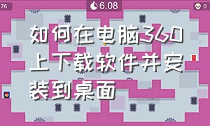 如何在电脑360上下载软件并安装到桌面（电脑360下载软件怎么安装到桌面）