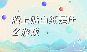 脸上贴白纸是什么游戏（贴纸条在脸上是什么游戏）