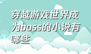 穿越游戏世界成为boss的小说有哪些