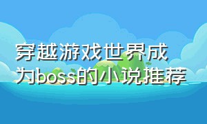 穿越游戏世界成为boss的小说推荐