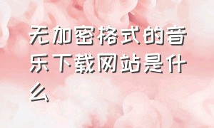 无加密格式的音乐下载网站是什么