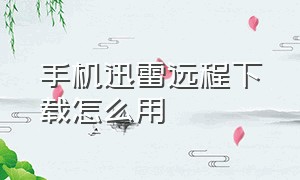 手机迅雷远程下载怎么用（手机迅雷怎么通过磁链下载）