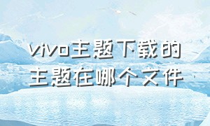 vivo主题下载的主题在哪个文件