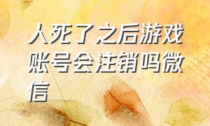 人死了之后游戏账号会注销吗微信