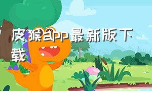 皮猴app最新版下载（皮皮猴app软件下载）