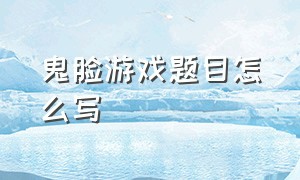 鬼脸游戏题目怎么写（贴鼻子游戏介绍规则50个字）