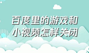 百度里的游戏和小视频怎样关闭