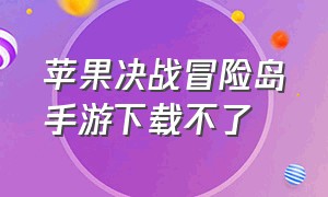 苹果决战冒险岛手游下载不了（苹果决战冒险岛手游下载不了吗）