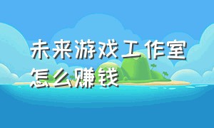 未来游戏工作室怎么赚钱（游戏工作室怎么起步才有收益）