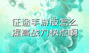 征途手游版怎么提高战力快点啊（征途手游版攻略平民怎么玩）