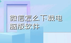 微信怎么下载电脑版软件