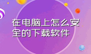 在电脑上怎么安全的下载软件