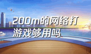 200m的网络打游戏够用吗（宽带200 能流畅打游戏吗）