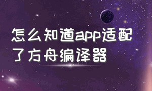 怎么知道app适配了方舟编译器