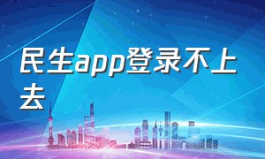 民生app登录不上去（民生app登录不上去怎么办）