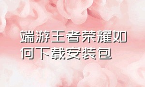 端游王者荣耀如何下载安装包