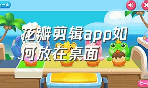 花瓣剪辑app如何放在桌面（花瓣剪辑app下载后找不到）