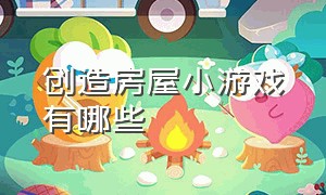 创造房屋小游戏有哪些（创造房屋小游戏有哪些名字）