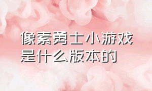 像素勇士小游戏是什么版本的