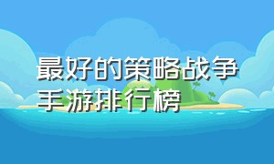 最好的策略战争手游排行榜（最好的策略战争手游排行榜）