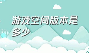 游戏空间版本是多少