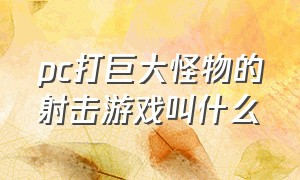 pc打巨大怪物的射击游戏叫什么（pc打巨大怪物的射击游戏叫什么游戏）