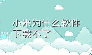 小米为什么软件下载不了（小米为什么找不到直接下载的软件）