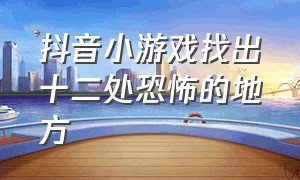 抖音小游戏找出十二处恐怖的地方