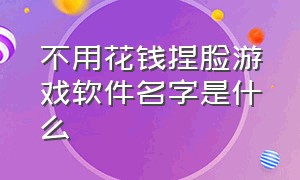 不用花钱捏脸游戏软件名字是什么（不用花钱捏脸游戏软件名字是什么）