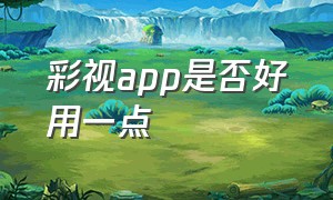 彩视app是否好用一点（彩视是干什么用的软件是免费的吗）