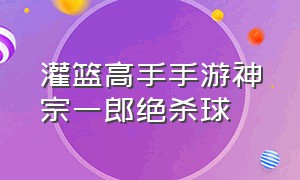 灌篮高手手游神宗一郎绝杀球