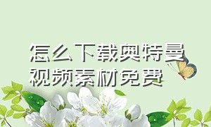 怎么下载奥特曼视频素材免费（做奥特曼视频哪里找素材）