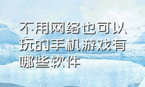 不用网络也可以玩的手机游戏有哪些软件（不用网络就能玩的手机游戏有哪些）