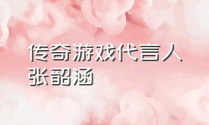 传奇游戏代言人张韶涵（传奇游戏代言人张韶涵是谁）