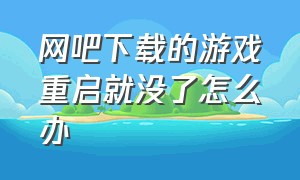 网吧下载的游戏重启就没了怎么办