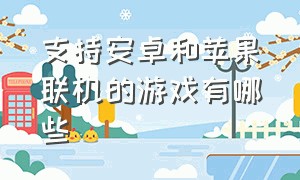 支持安卓和苹果联机的游戏有哪些（可以ios和安卓互通的联机游戏）