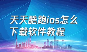 天天酷跑ios怎么下载软件教程（天天酷跑内购版最新版怎么下载）