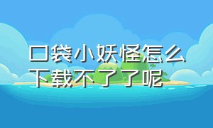 口袋小妖怪怎么下载不了了呢