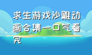 求生游戏沙雕动画合集一口气看完