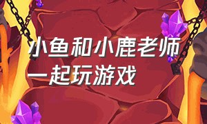 小鱼和小鹿老师一起玩游戏