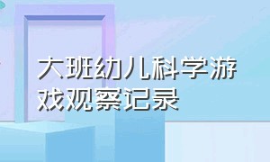 大班幼儿科学游戏观察记录