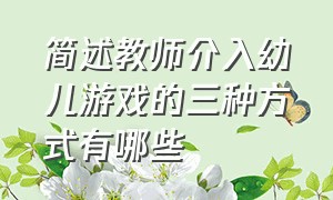 简述教师介入幼儿游戏的三种方式有哪些