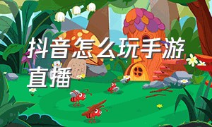 抖音怎么玩手游直播（抖音怎么玩手游直播赚钱）